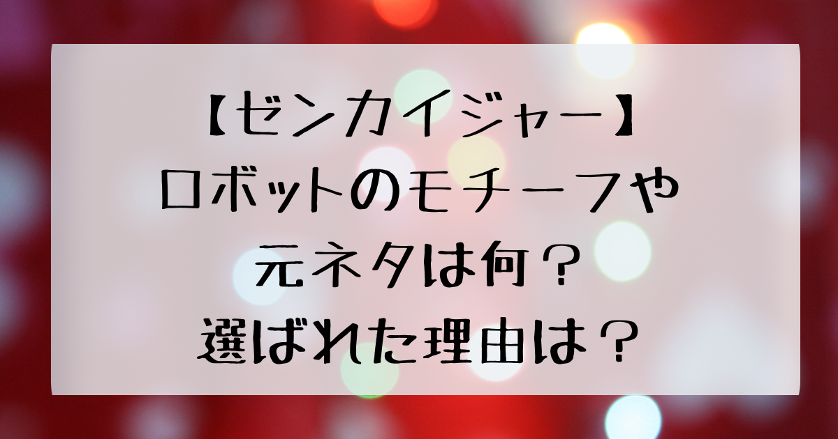 ゼンカイジャー ロボットのモチーフや元ネタは何 選ばれた理由は 四国の右ナナメ上