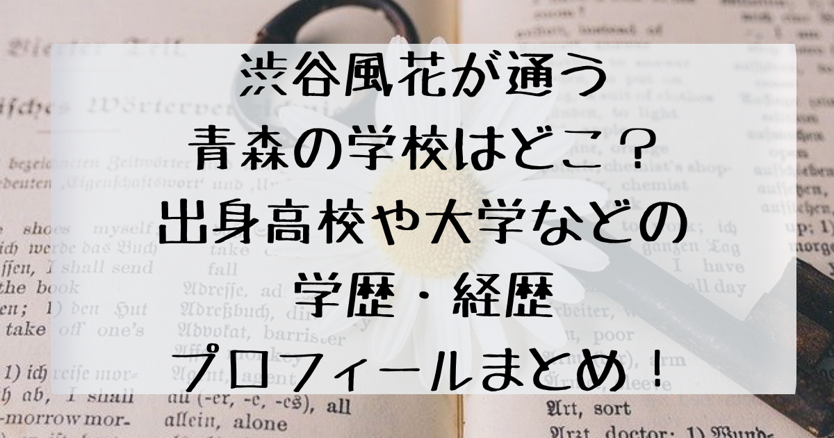 渋谷風花が通う青森の学校はどこ 出身高校や大学などの学歴 経歴プロフィールまとめ 四国の右ナナメ上