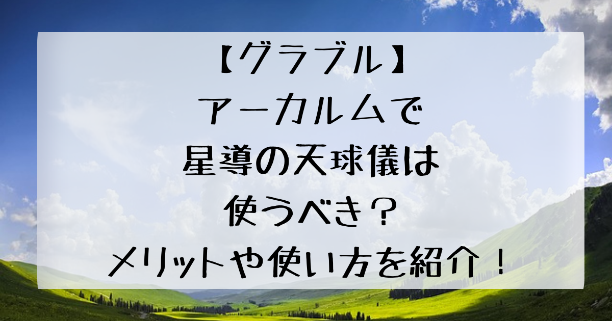 グラブル アーカルムで星導の天球儀は使うべき メリットや使い方を紹介 四国の右ナナメ上